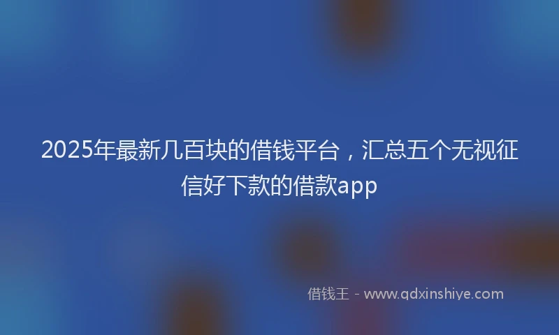 2025年最新几百块的借钱平台，汇总五个无视征信好下款的借款app