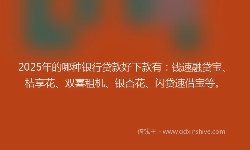 2025年的哪种银行贷款好下款有：钱速融贷宝、桔享花、双喜租机、银杏花、闪贷速借宝等。