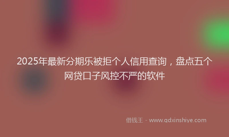 2025年最新分期乐被拒个人信用查询，盘点五个网贷口子风控不严的软件