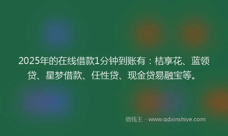 2025年的在线借款1分钟到账有：桔享花、蓝领贷、星梦借款、任性贷、现金贷易融宝等。