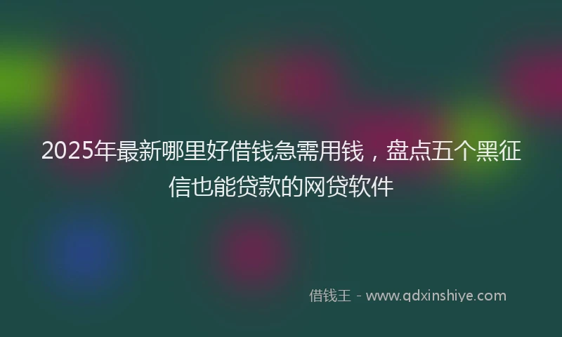 2025年最新哪里好借钱急需用钱，盘点五个黑征信也能贷款的网贷软件