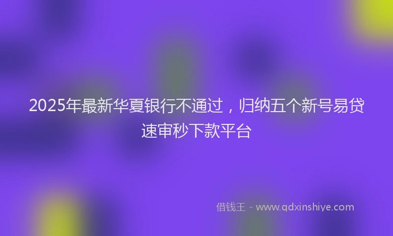 2025年最新华夏银行不通过，归纳五个新号易贷速审秒下款平台