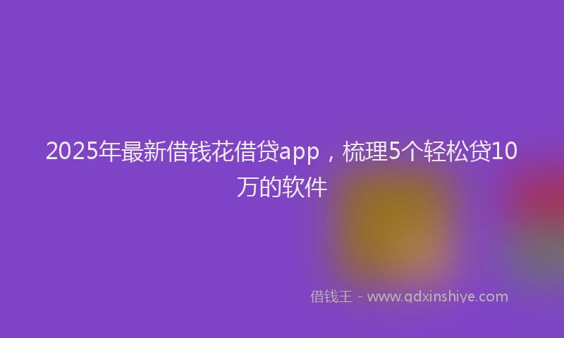 2025年最新借钱花借贷app，梳理5个轻松贷10万的软件