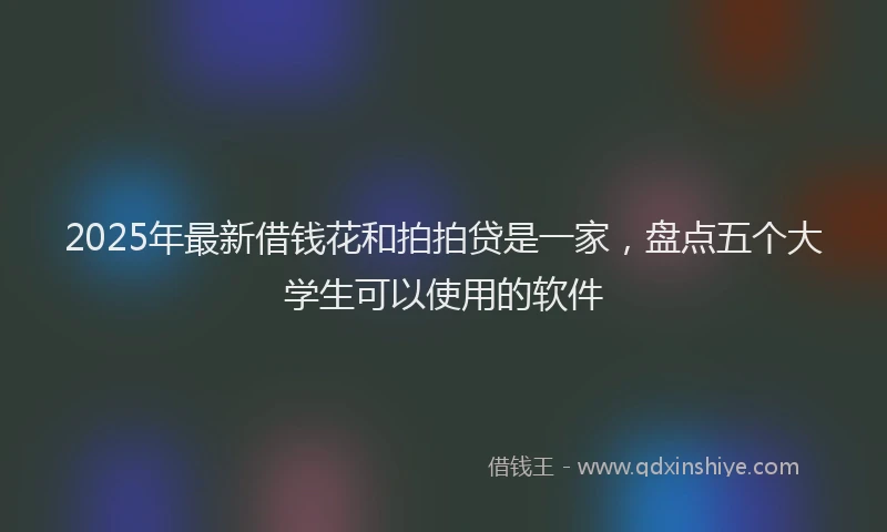2025年最新借钱花和拍拍贷是一家，盘点五个大学生可以使用的软件