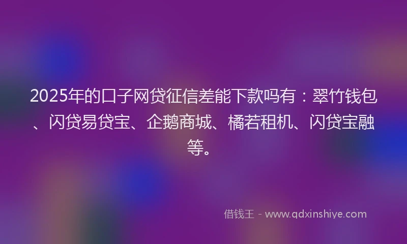2025年的口子网贷征信差能下款吗有：翠竹钱包、闪贷易贷宝、企鹅商城、橘若租机、闪贷宝融等。