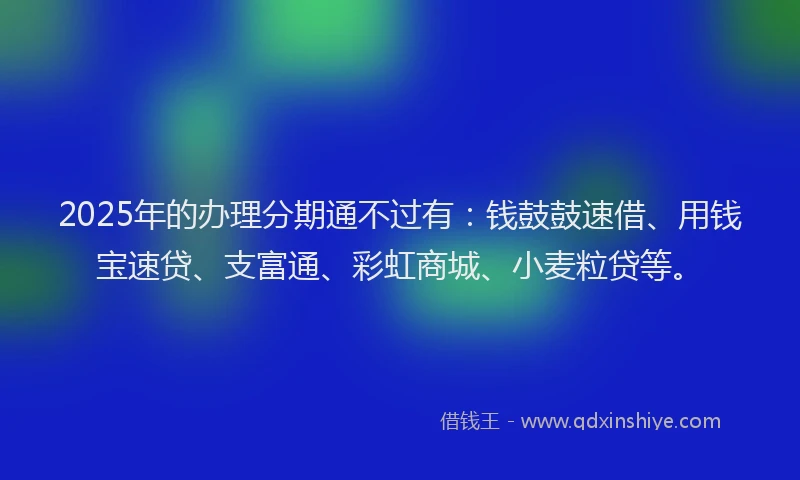 2025年的办理分期通不过有：钱鼓鼓速借、用钱宝速贷、支富通、彩虹商城、小麦粒贷等。