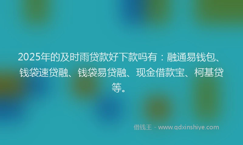 2025年的及时雨贷款好下款吗有：融通易钱包、钱袋速贷融、钱袋易贷融、现金借款宝、柯基贷等。