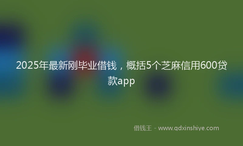 2025年最新刚毕业借钱，概括5个芝麻信用600贷款app