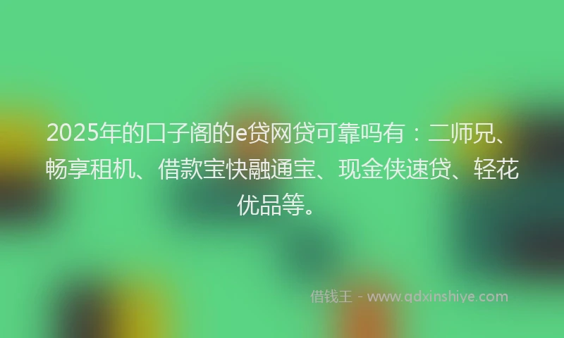 2025年的口子阁的e贷网贷可靠吗有：二师兄、畅享租机、借款宝快融通宝、现金侠速贷、轻花优品等。