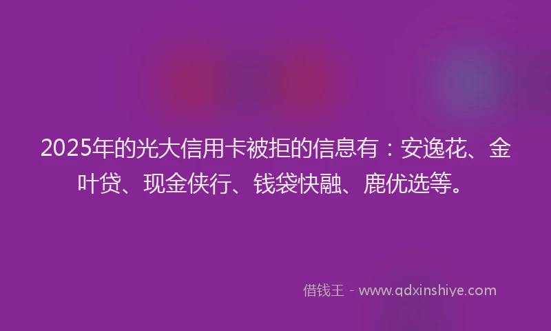 2025年的光大信用卡被拒的信息有：安逸花、金叶贷、现金侠行、钱袋快融、鹿优选等。