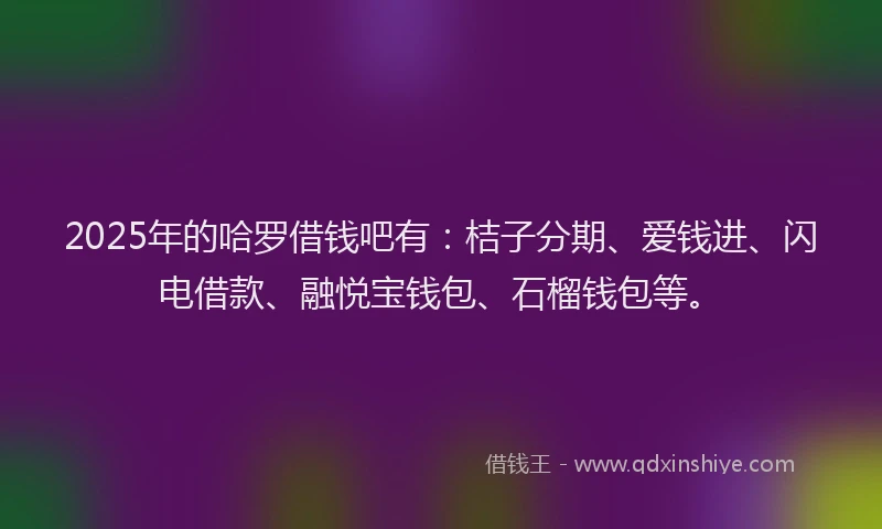 2025年的哈罗借钱吧有：桔子分期、爱钱进、闪电借款、融悦宝钱包、石榴钱包等。