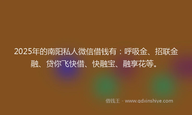 2025年的南阳私人微信借钱有：呼吸金、招联金融、贷你飞快借、快融宝、融享花等。