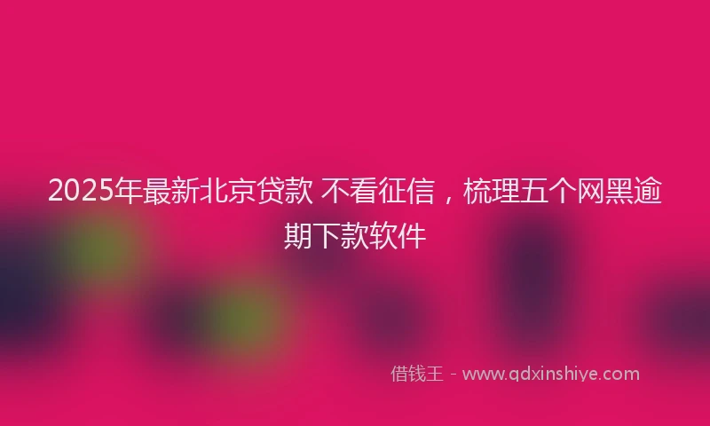 2025年最新北京贷款 不看征信，梳理五个网黑逾期下款软件