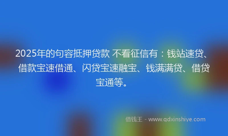 2025年的句容抵押贷款 不看征信有：钱站速贷、借款宝速借通、闪贷宝速融宝、钱满满贷、借贷宝通等。
