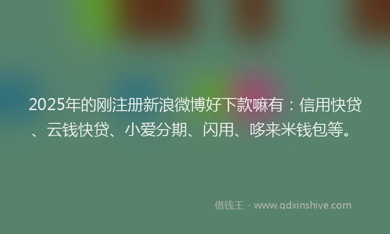 2025年的刚注册新浪微博好下款嘛有：信用快贷、云钱快贷、小爱分期、闪用、哆来米钱包等。