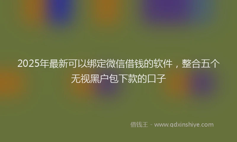 2025年最新可以绑定微信借钱的软件，整合五个无视黑户包下款的口子