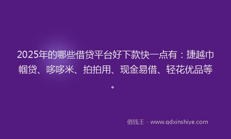2025年的哪些借贷平台好下款快一点有：捷越巾帼贷、哆哆米、拍拍用、现金易借、轻花优品等。