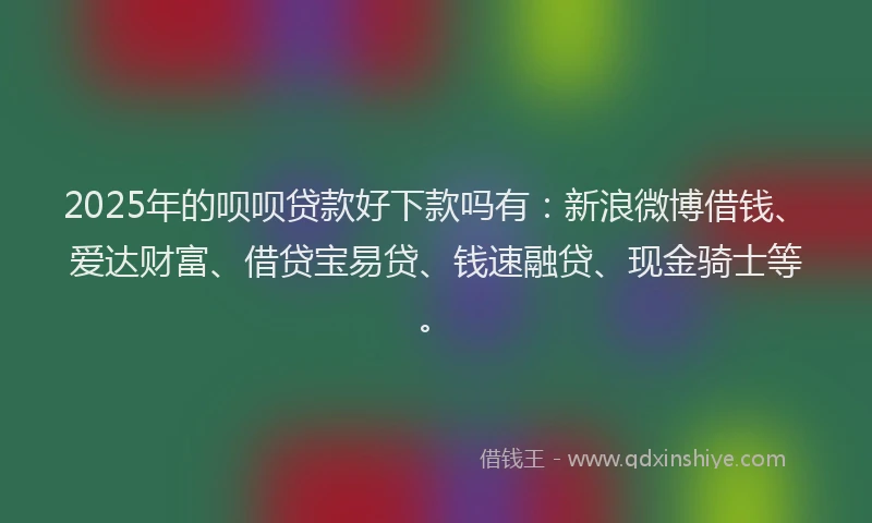 2025年的呗呗贷款好下款吗有：新浪微博借钱、爱达财富、借贷宝易贷、钱速融贷、现金骑士等。