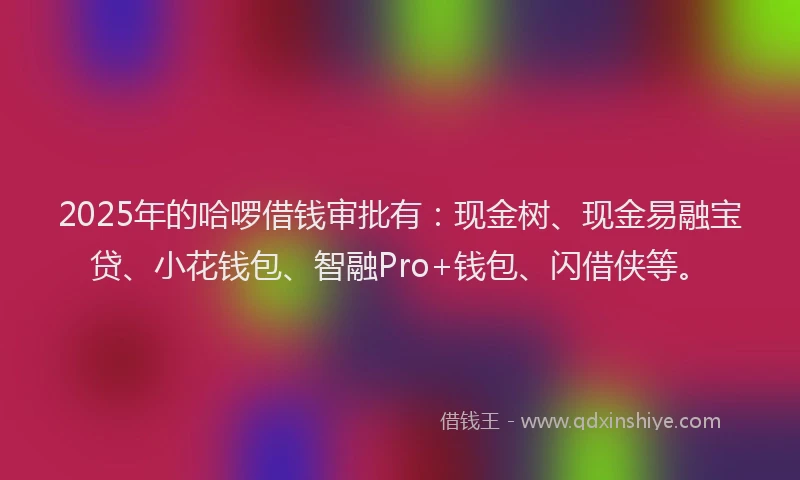 2025年的哈啰借钱审批有：现金树、现金易融宝贷、小花钱包、智融Pro+钱包、闪借侠等。