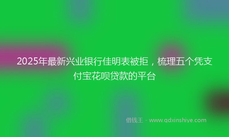 2025年最新兴业银行佳明表被拒，梳理五个凭支付宝花呗贷款的平台