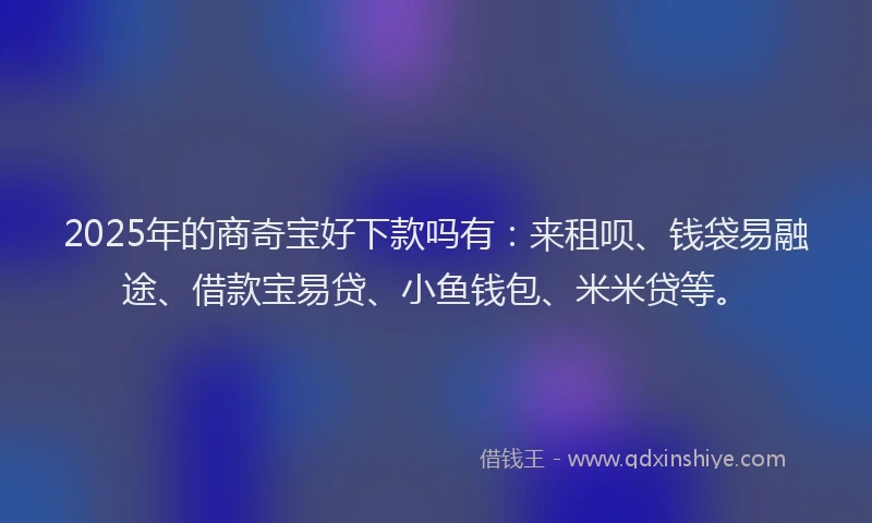 2025年的商奇宝好下款吗有：来租呗、钱袋易融途、借款宝易贷、小鱼钱包、米米贷等。