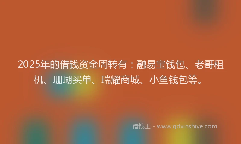 2025年的借钱资金周转有：融易宝钱包、老哥租机、珊瑚买单、瑞耀商城、小鱼钱包等。
