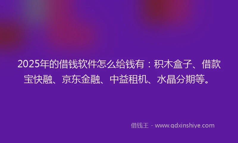 2025年的借钱软件怎么给钱有：积木盒子、借款宝快融、京东金融、中益租机、水晶分期等。