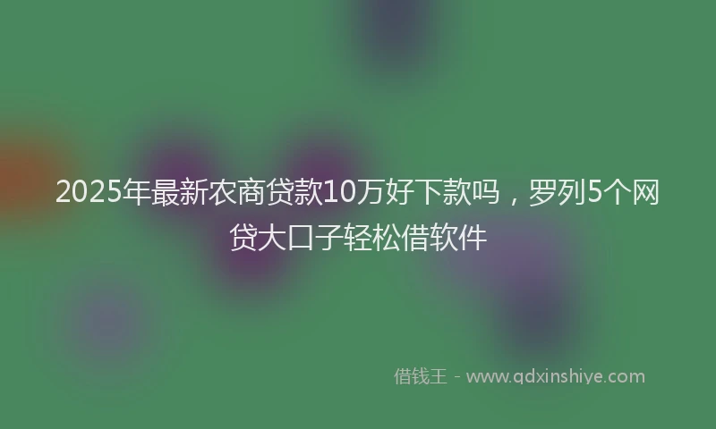 2025年最新农商贷款10万好下款吗，罗列5个网贷大口子轻松借软件