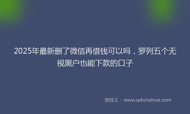 2025年最新删了微信再借钱可以吗，罗列五个无视黑户也能下款的口子