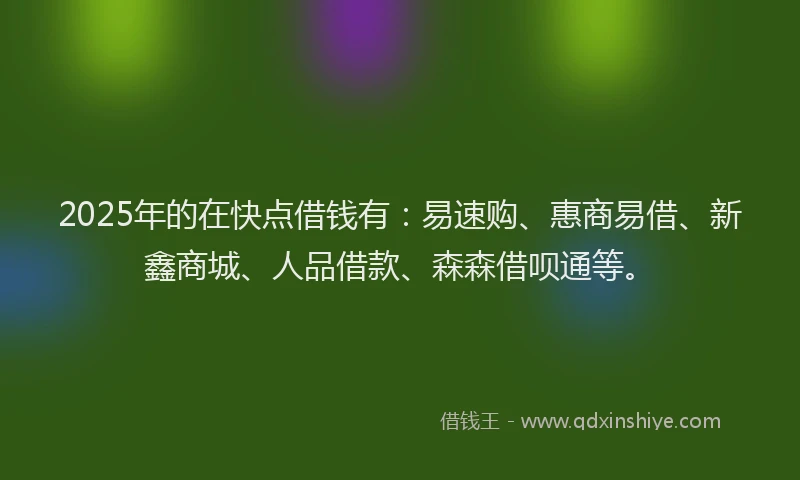 2025年的在快点借钱有：易速购、惠商易借、新鑫商城、人品借款、森森借呗通等。