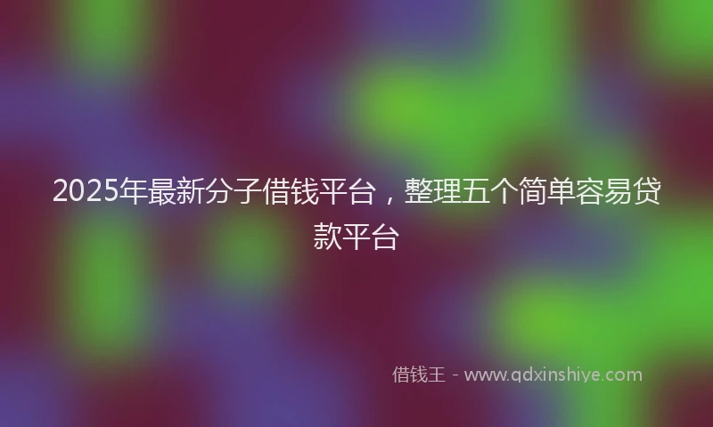 2025年最新分子借钱平台，整理五个简单容易贷款平台