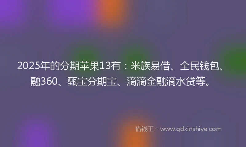 2025年的分期苹果13有：米族易借、全民钱包、融360、甄宝分期宝、滴滴金融滴水贷等。