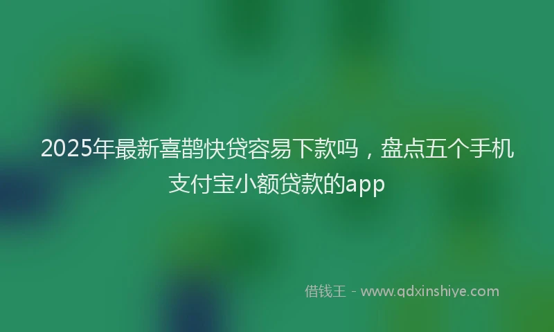 2025年最新喜鹊快贷容易下款吗，盘点五个手机支付宝小额贷款的app
