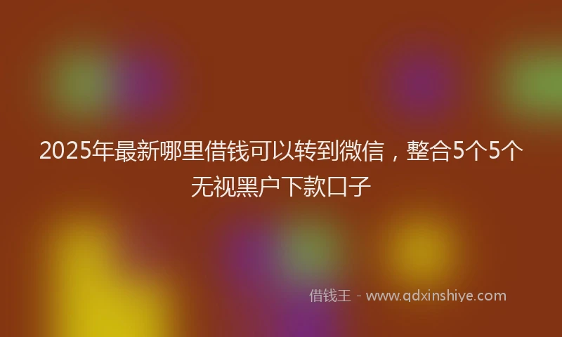 2025年最新哪里借钱可以转到微信，整合5个5个无视黑户下款口子