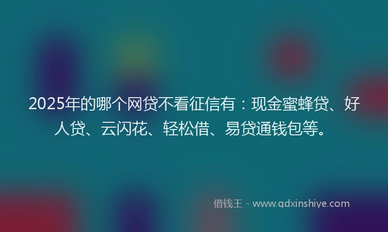 2025年的哪个网贷不看征信有：现金蜜蜂贷、好人贷、云闪花、轻松借、易贷通钱包等。