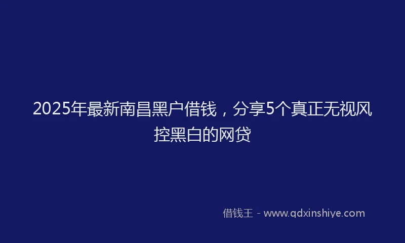2025年最新南昌黑户借钱，分享5个真正无视风控黑白的网贷