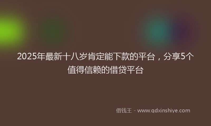 2025年最新十八岁肯定能下款的平台，分享5个值得信赖的借贷平台