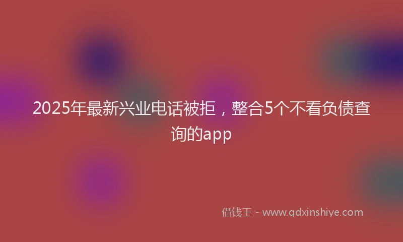 2025年最新兴业电话被拒，整合5个不看负债查询的app
