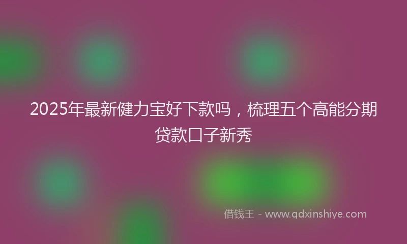 2025年最新健力宝好下款吗，梳理五个高能分期贷款口子新秀