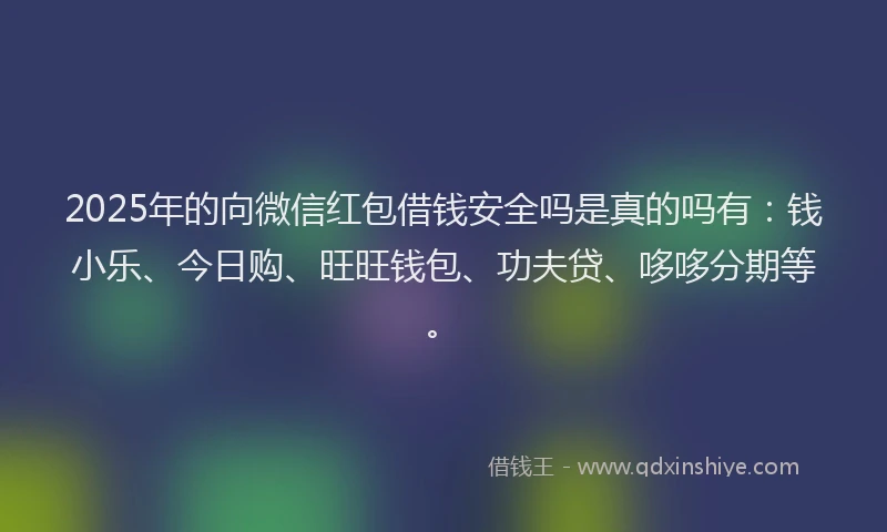 2025年的向微信红包借钱安全吗是真的吗有：钱小乐、今日购、旺旺钱包、功夫贷、哆哆分期等。