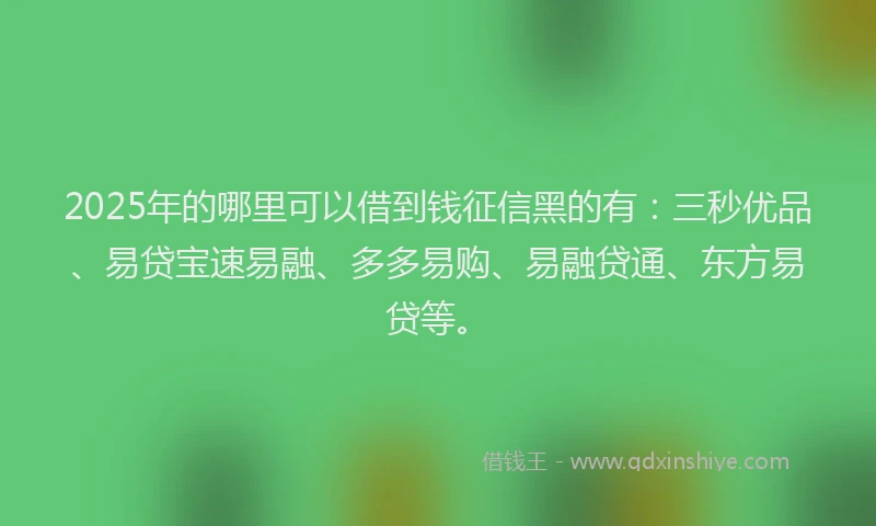 2025年的哪里可以借到钱征信黑的有：三秒优品、易贷宝速易融、多多易购、易融贷通、东方易贷等。