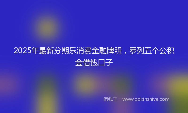 2025年最新分期乐消费金融牌照，罗列五个公积金借钱口子