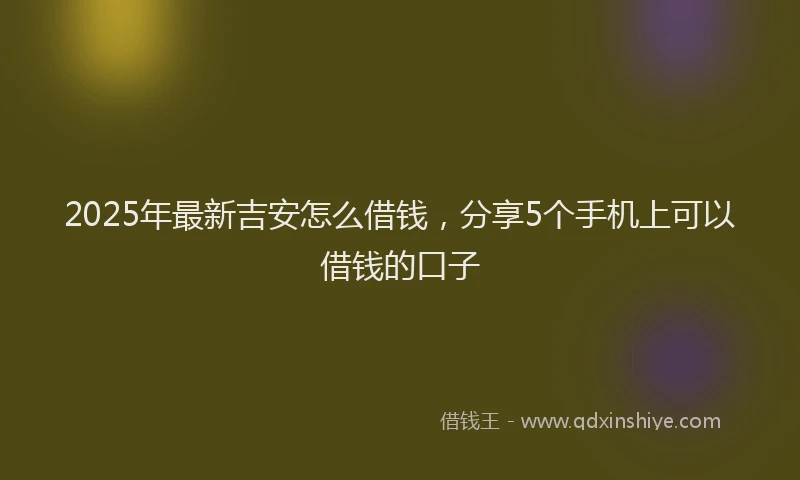 2025年最新吉安怎么借钱，分享5个手机上可以借钱的口子