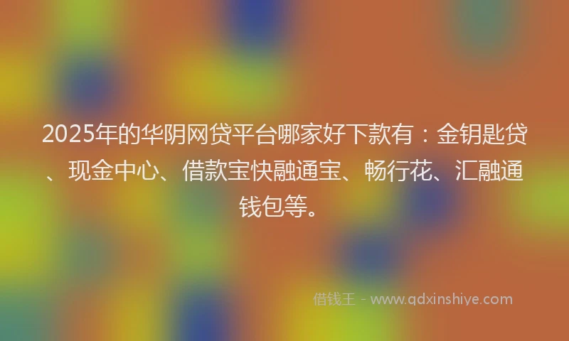 2025年的华阴网贷平台哪家好下款有：金钥匙贷、现金中心、借款宝快融通宝、畅行花、汇融通钱包等。