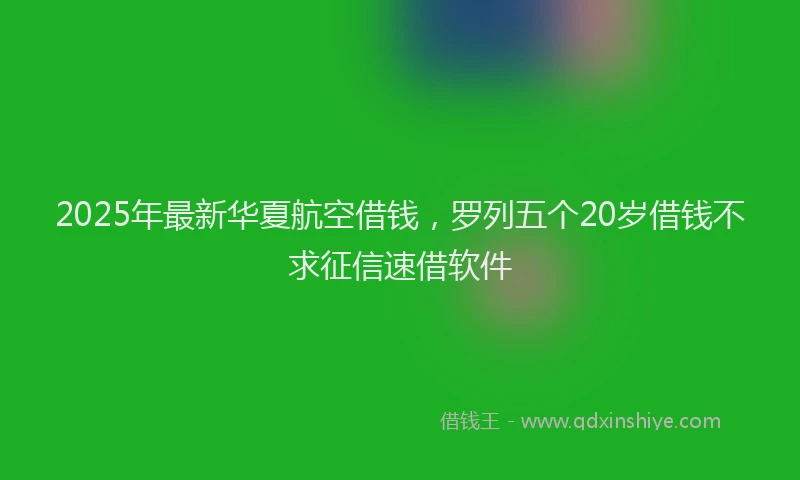 2025年最新华夏航空借钱，罗列五个20岁借钱不求征信速借软件