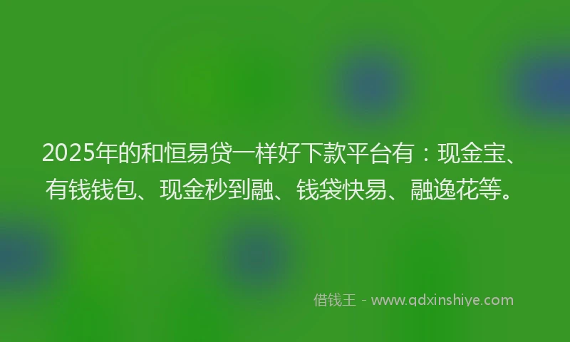 2025年的和恒易贷一样好下款平台有：现金宝、有钱钱包、现金秒到融、钱袋快易、融逸花等。