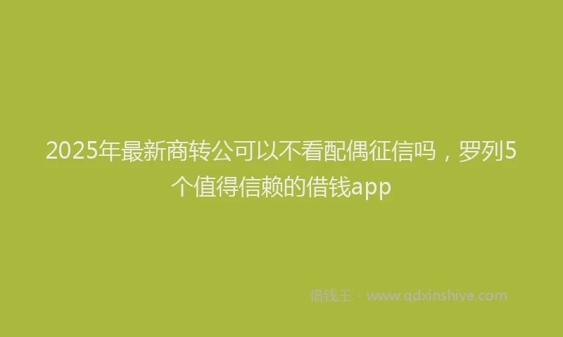 2025年最新商转公可以不看配偶征信吗，罗列5个值得信赖的借钱app