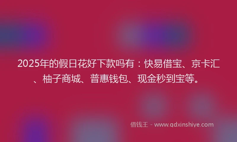 2025年的假日花好下款吗有：快易借宝、京卡汇、柚子商城、普惠钱包、现金秒到宝等。