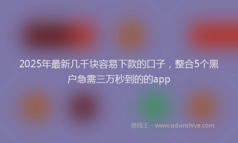 2025年最新几千块容易下款的口子，整合5个黑户急需三万秒到的的app