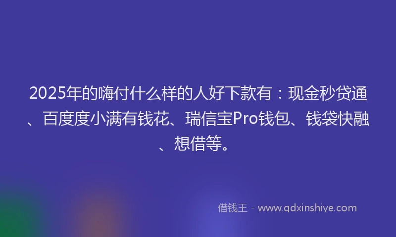 2025年的嗨付什么样的人好下款有：现金秒贷通、百度度小满有钱花、瑞信宝Pro钱包、钱袋快融、想借等。